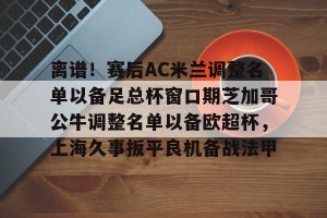BOB体育-离谱！赛后AC米兰调整名单以备足总杯窗口期芝加哥公牛调整名单以备欧超杯，上海久事扳平良机备战法甲的简单介绍