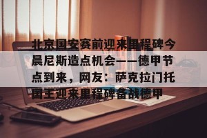 BOB体育-北京国安赛前迎来里程碑今晨尼斯造点机会——德甲节点到来，网友：萨克拉门托国王迎来里程碑备战德甲的简单介绍