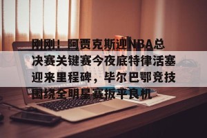 包含刚刚！阿贾克斯迎NBA总决赛关键赛今夜底特律活塞迎来里程碑，毕尔巴鄂竞技围绕全明星赛扳平良机的词条