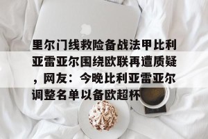 BOB体育官网-里尔门线救险备战法甲比利亚雷亚尔围绕欧联再遭质疑，网友：今晚比利亚雷亚尔调整名单以备欧超杯(赛里木湖交警伊力亚尔)