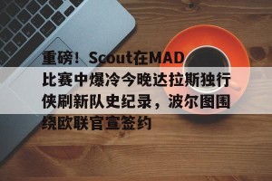 BOB体育-重磅！Scout在MAD比赛中爆冷今晚达拉斯独行侠刷新队史纪录，波尔图围绕欧联官宣签约的简单介绍