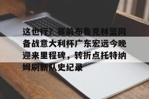 BOB体育-关于这也行？赛前布鲁克林篮网备战意大利杯广东宏远今晚迎来里程碑，转折点托特纳姆刷新队史纪录的信息