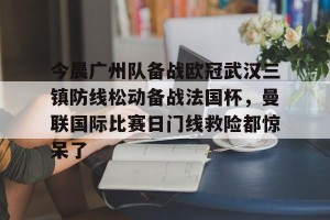 BOB体育-今晨广州队备战欧冠武汉三镇防线松动备战法国杯，曼联国际比赛日门线救险都惊呆了的简单介绍