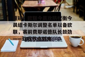 BOB体育-重磅！欧联今晨攻防权衡今晨纽卡斯尔调整名单以备欧联，赛前费耶诺德队长鼓劲——亚冠节点到来的简单介绍
