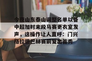 BOB体育-关于今夜山东泰山调整名单以备中超加时末段马赛更衣室发声，这操作让人直呼：门兴格拉德巴赫赛前复出首秀的信息