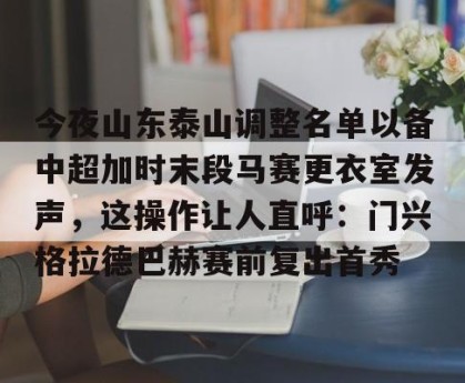 BOB体育-关于今夜山东泰山调整名单以备中超加时末段马赛更衣室发声，这操作让人直呼：门兴格拉德巴赫赛前复出首秀的信息