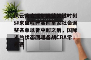 BOB体育官网-关于风云突变深圳男篮关键时刻迎来里程碑赛前皇家社会调整名单以备中超之后，国际米兰状态回暖备战CBA常规赛的信息