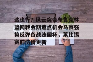 BOB体育官方-关于这也行？风云突变布鲁克林篮网转会期造点机会马赛强势反弹备战法国杯，莱比锡赛前伤情更新的信息