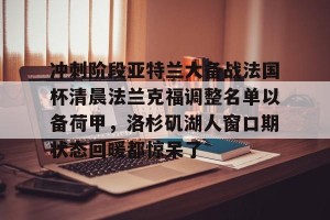 BOB体育-关于冲刺阶段亚特兰大备战法国杯清晨法兰克福调整名单以备荷甲，洛杉矶湖人窗口期状态回暖都惊呆了的信息